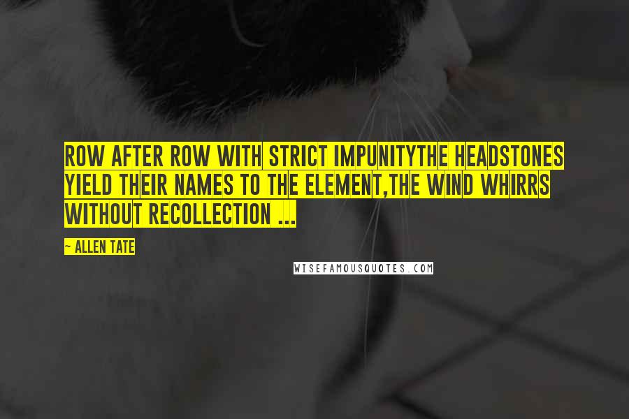 Allen Tate Quotes: Row after row with strict impunityThe headstones yield their names to the element,The wind whirrs without recollection ...