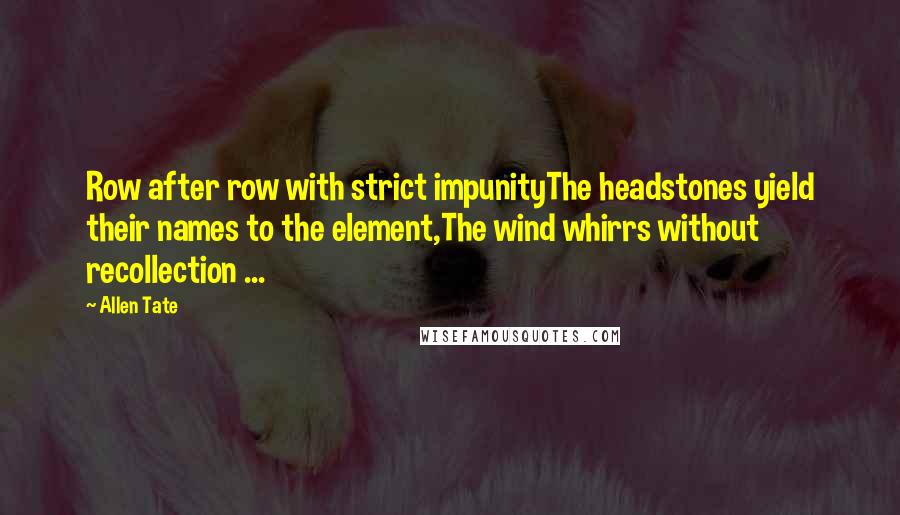 Allen Tate Quotes: Row after row with strict impunityThe headstones yield their names to the element,The wind whirrs without recollection ...