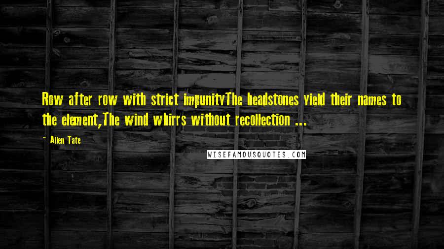 Allen Tate Quotes: Row after row with strict impunityThe headstones yield their names to the element,The wind whirrs without recollection ...