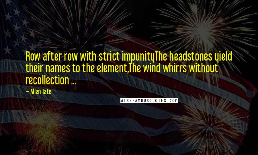 Allen Tate Quotes: Row after row with strict impunityThe headstones yield their names to the element,The wind whirrs without recollection ...