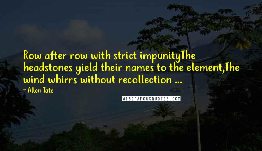 Allen Tate Quotes: Row after row with strict impunityThe headstones yield their names to the element,The wind whirrs without recollection ...