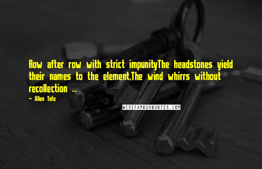 Allen Tate Quotes: Row after row with strict impunityThe headstones yield their names to the element,The wind whirrs without recollection ...
