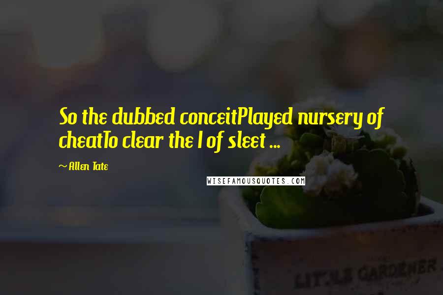 Allen Tate Quotes: So the dubbed conceitPlayed nursery of cheatTo clear the I of sleet ...