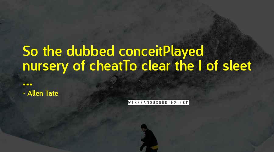 Allen Tate Quotes: So the dubbed conceitPlayed nursery of cheatTo clear the I of sleet ...