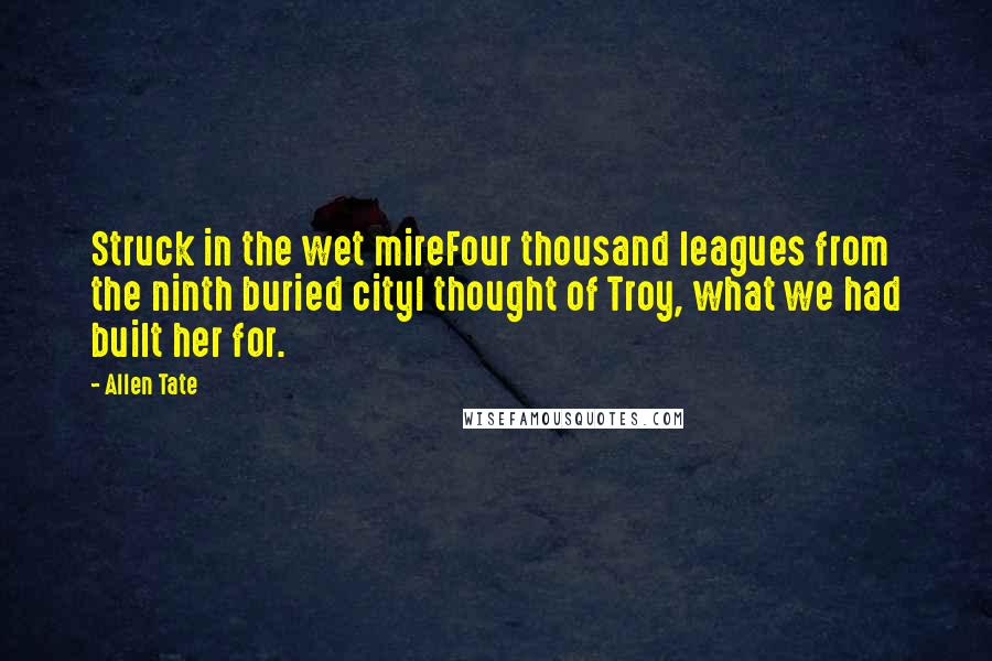 Allen Tate Quotes: Struck in the wet mireFour thousand leagues from the ninth buried cityI thought of Troy, what we had built her for.