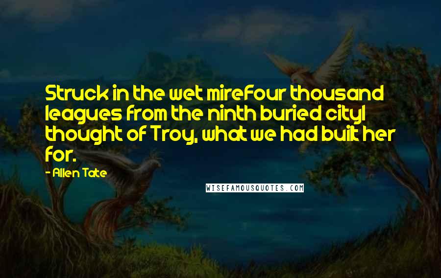 Allen Tate Quotes: Struck in the wet mireFour thousand leagues from the ninth buried cityI thought of Troy, what we had built her for.