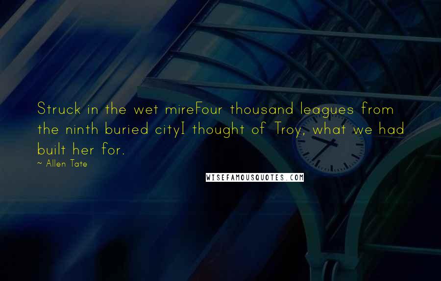 Allen Tate Quotes: Struck in the wet mireFour thousand leagues from the ninth buried cityI thought of Troy, what we had built her for.