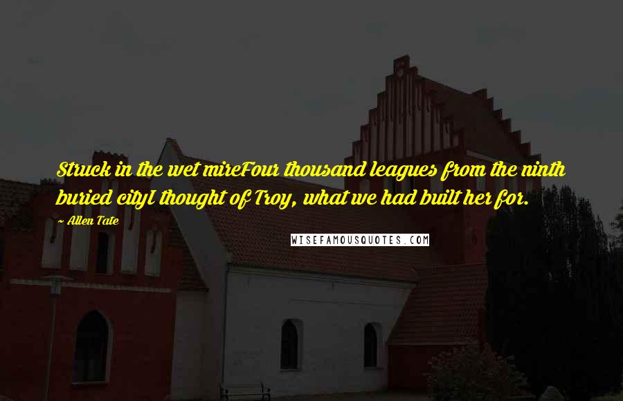 Allen Tate Quotes: Struck in the wet mireFour thousand leagues from the ninth buried cityI thought of Troy, what we had built her for.