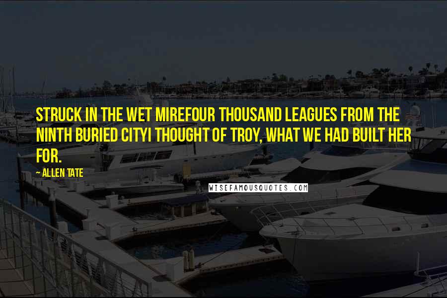 Allen Tate Quotes: Struck in the wet mireFour thousand leagues from the ninth buried cityI thought of Troy, what we had built her for.