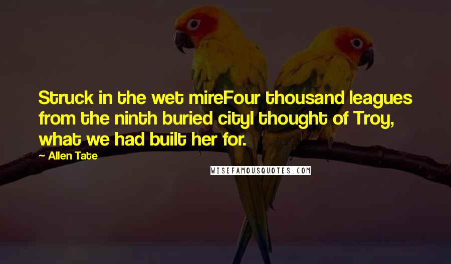 Allen Tate Quotes: Struck in the wet mireFour thousand leagues from the ninth buried cityI thought of Troy, what we had built her for.