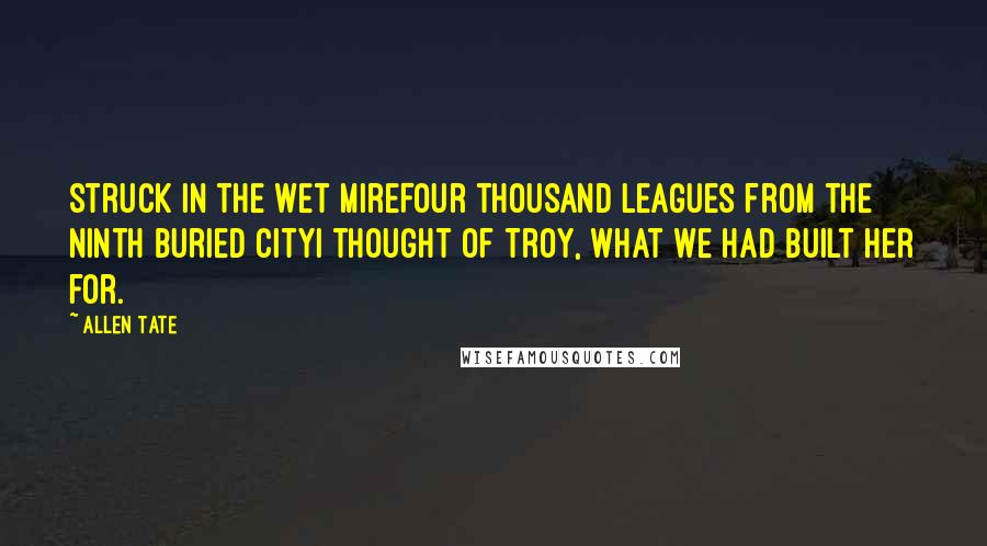 Allen Tate Quotes: Struck in the wet mireFour thousand leagues from the ninth buried cityI thought of Troy, what we had built her for.