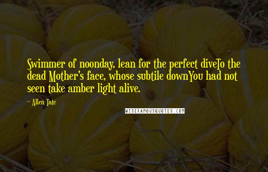 Allen Tate Quotes: Swimmer of noonday, lean for the perfect diveTo the dead Mother's face, whose subtile downYou had not seen take amber light alive.