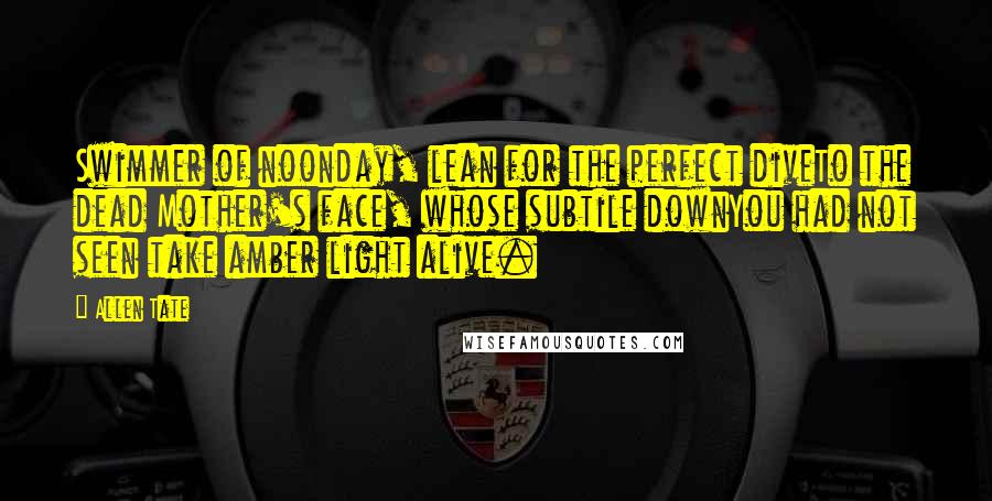 Allen Tate Quotes: Swimmer of noonday, lean for the perfect diveTo the dead Mother's face, whose subtile downYou had not seen take amber light alive.