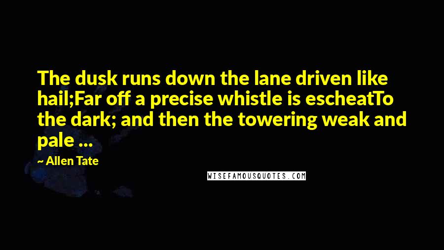 Allen Tate Quotes: The dusk runs down the lane driven like hail;Far off a precise whistle is escheatTo the dark; and then the towering weak and pale ...