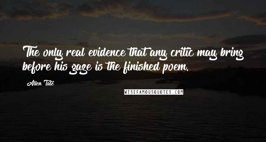 Allen Tate Quotes: The only real evidence that any critic may bring before his gaze is the finished poem.