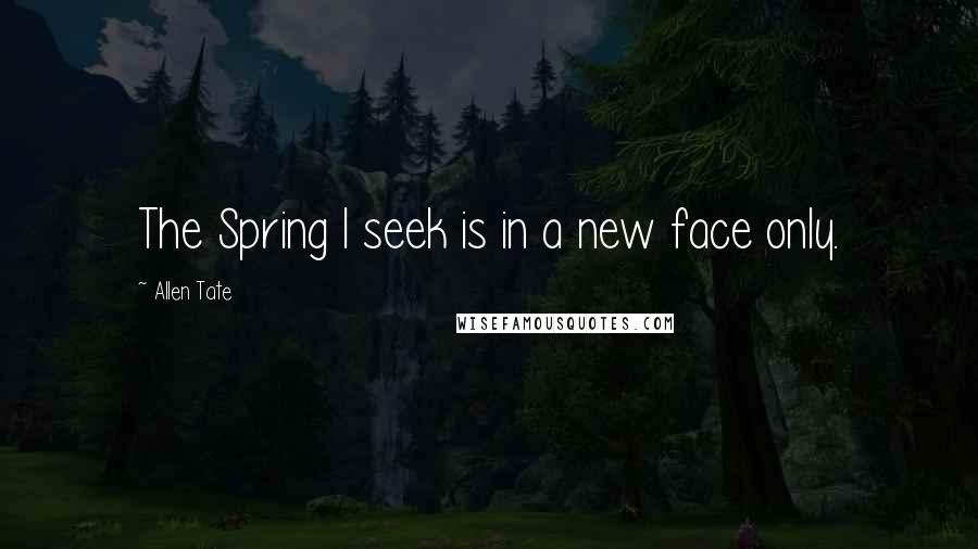 Allen Tate Quotes: The Spring I seek is in a new face only.