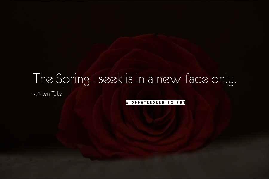 Allen Tate Quotes: The Spring I seek is in a new face only.