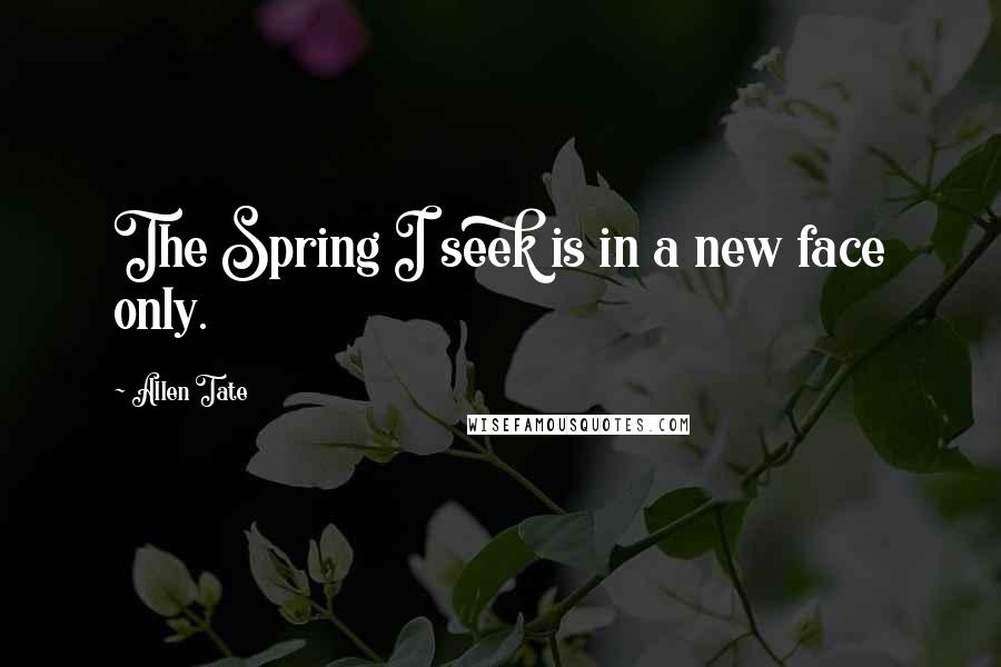 Allen Tate Quotes: The Spring I seek is in a new face only.