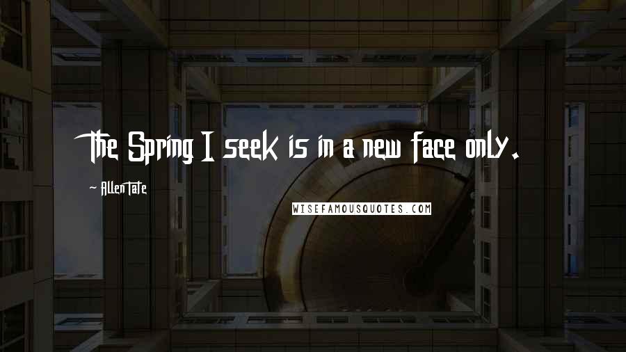 Allen Tate Quotes: The Spring I seek is in a new face only.