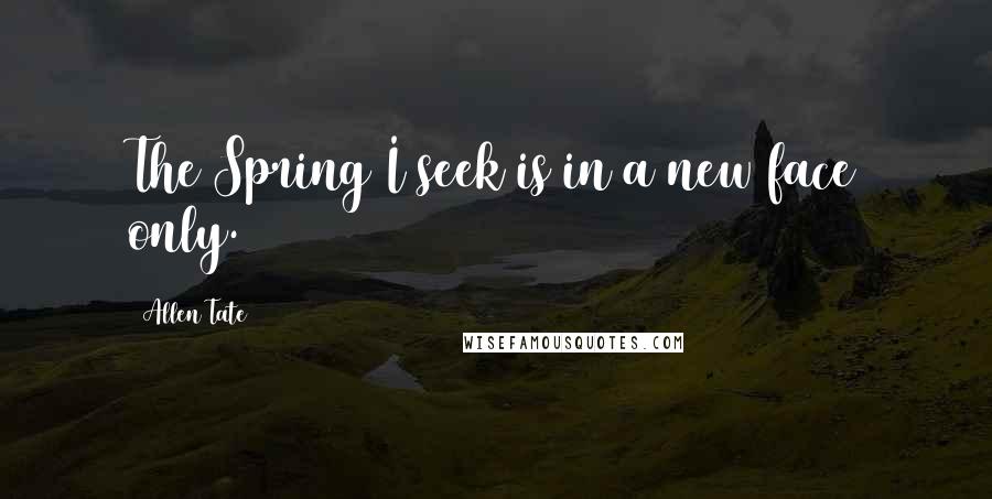 Allen Tate Quotes: The Spring I seek is in a new face only.