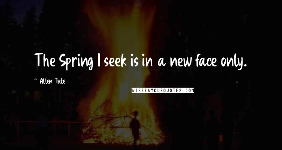 Allen Tate Quotes: The Spring I seek is in a new face only.