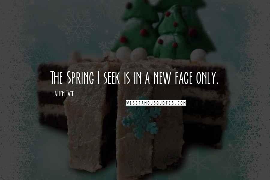 Allen Tate Quotes: The Spring I seek is in a new face only.