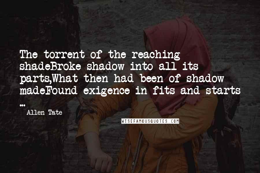 Allen Tate Quotes: The torrent of the reaching shadeBroke shadow into all its parts,What then had been of shadow madeFound exigence in fits and starts ...