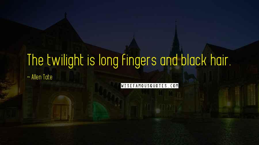 Allen Tate Quotes: The twilight is long fingers and black hair.