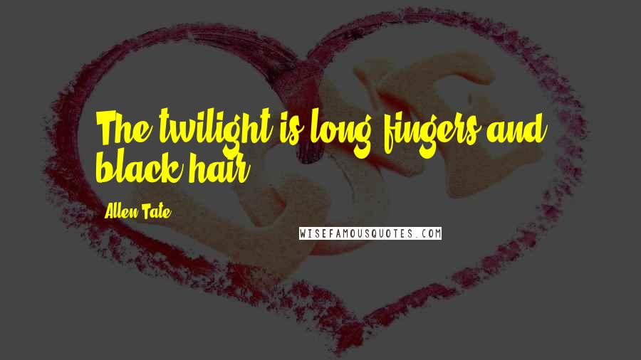 Allen Tate Quotes: The twilight is long fingers and black hair.