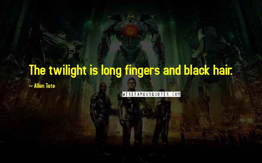 Allen Tate Quotes: The twilight is long fingers and black hair.