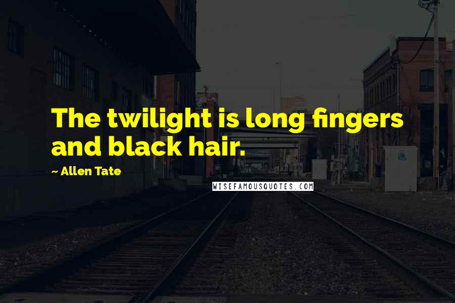 Allen Tate Quotes: The twilight is long fingers and black hair.