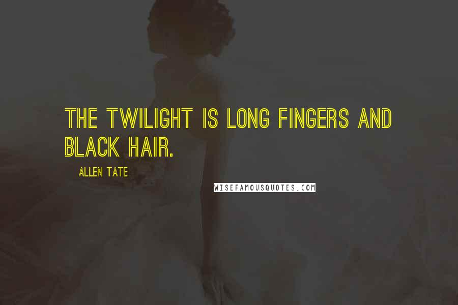 Allen Tate Quotes: The twilight is long fingers and black hair.