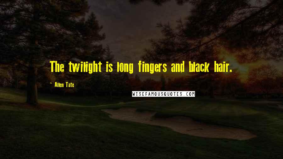 Allen Tate Quotes: The twilight is long fingers and black hair.