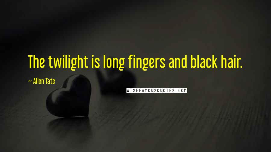 Allen Tate Quotes: The twilight is long fingers and black hair.