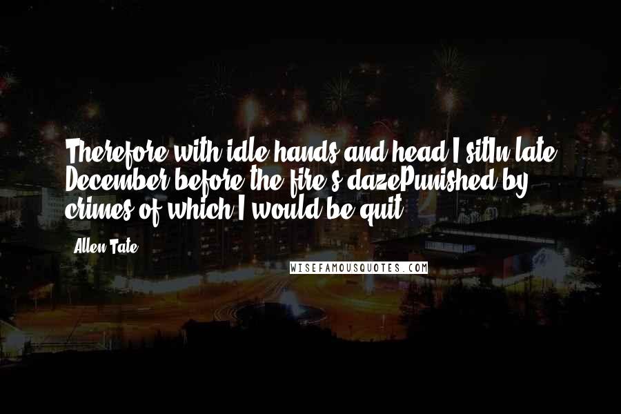 Allen Tate Quotes: Therefore with idle hands and head I sitIn late December before the fire's dazePunished by crimes of which I would be quit.