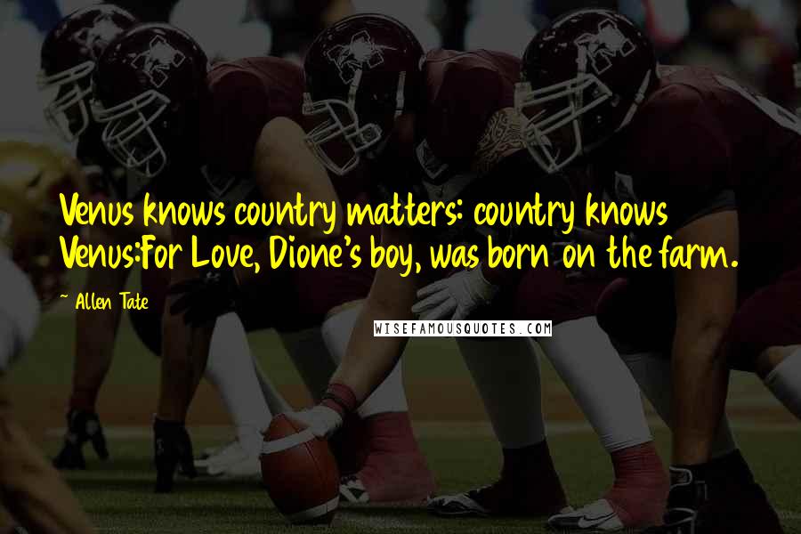 Allen Tate Quotes: Venus knows country matters: country knows Venus:For Love, Dione's boy, was born on the farm.