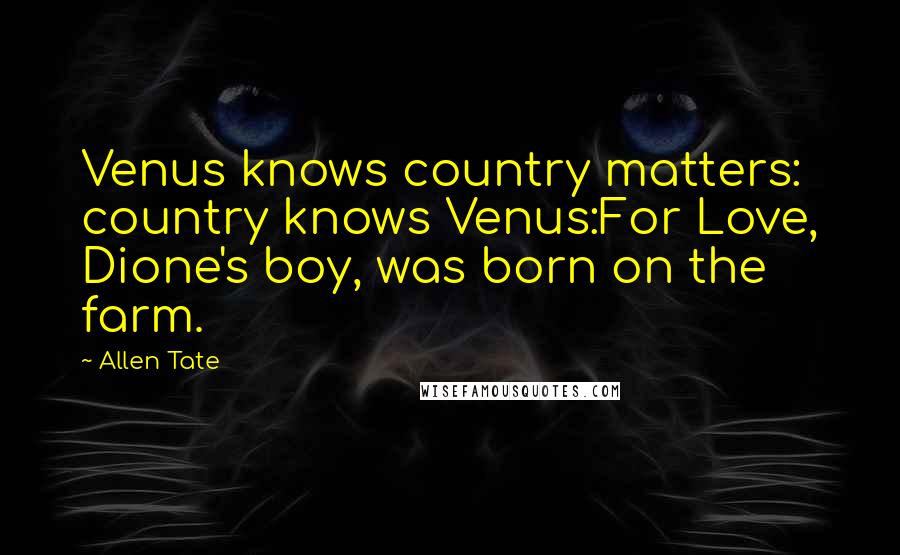 Allen Tate Quotes: Venus knows country matters: country knows Venus:For Love, Dione's boy, was born on the farm.