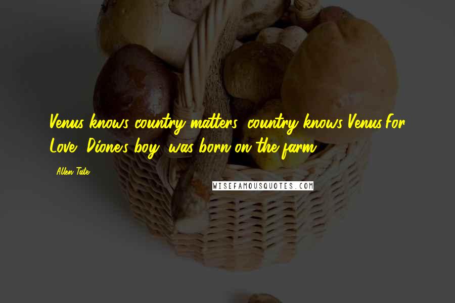Allen Tate Quotes: Venus knows country matters: country knows Venus:For Love, Dione's boy, was born on the farm.