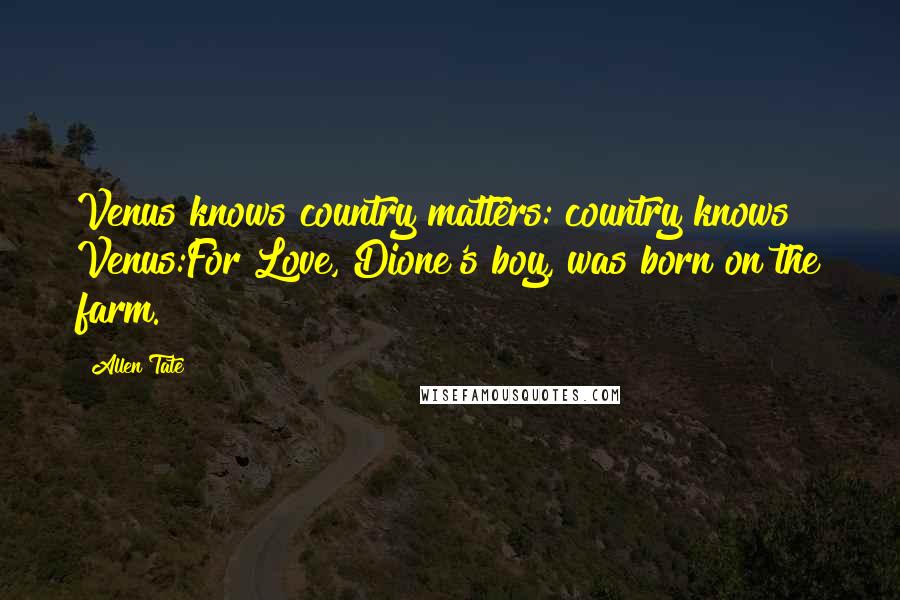 Allen Tate Quotes: Venus knows country matters: country knows Venus:For Love, Dione's boy, was born on the farm.