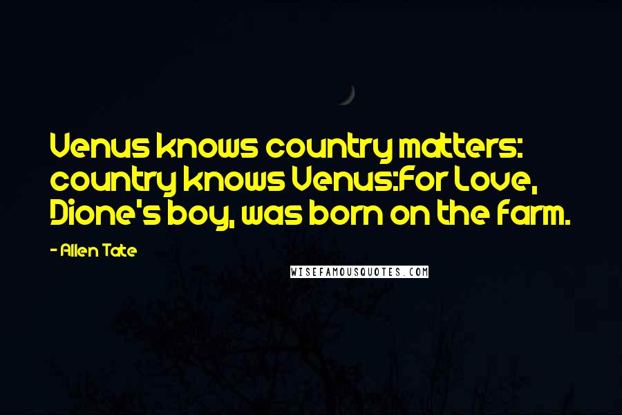 Allen Tate Quotes: Venus knows country matters: country knows Venus:For Love, Dione's boy, was born on the farm.