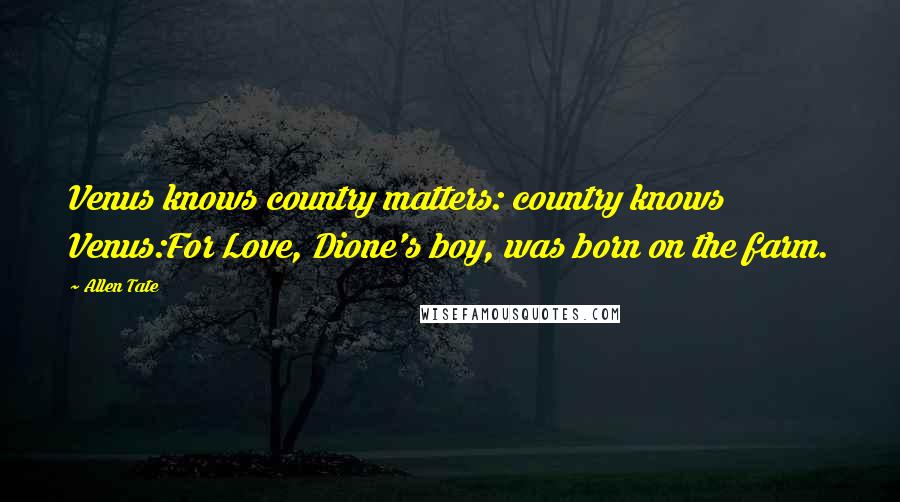 Allen Tate Quotes: Venus knows country matters: country knows Venus:For Love, Dione's boy, was born on the farm.