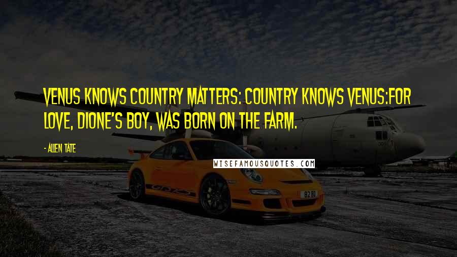 Allen Tate Quotes: Venus knows country matters: country knows Venus:For Love, Dione's boy, was born on the farm.