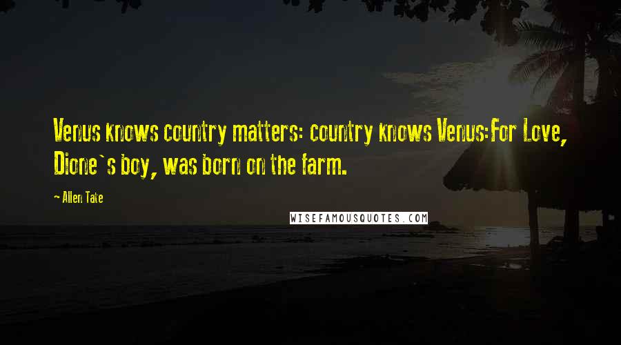 Allen Tate Quotes: Venus knows country matters: country knows Venus:For Love, Dione's boy, was born on the farm.