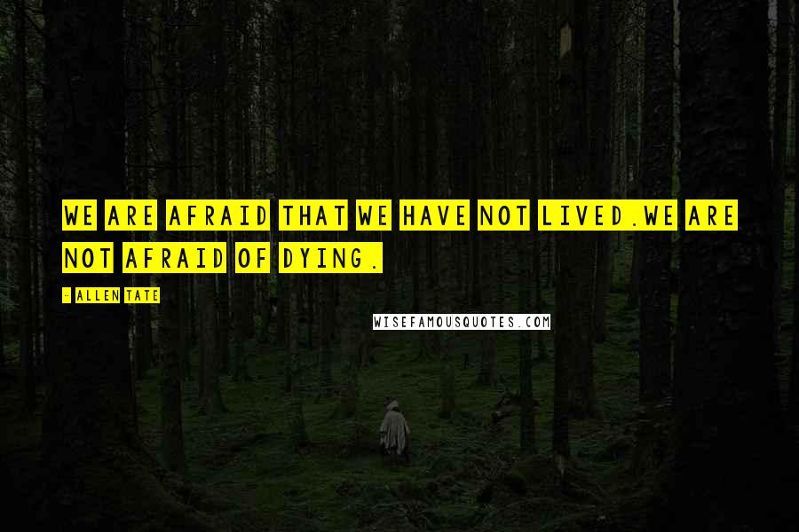 Allen Tate Quotes: We are afraid that we have not lived.We are not afraid of dying.