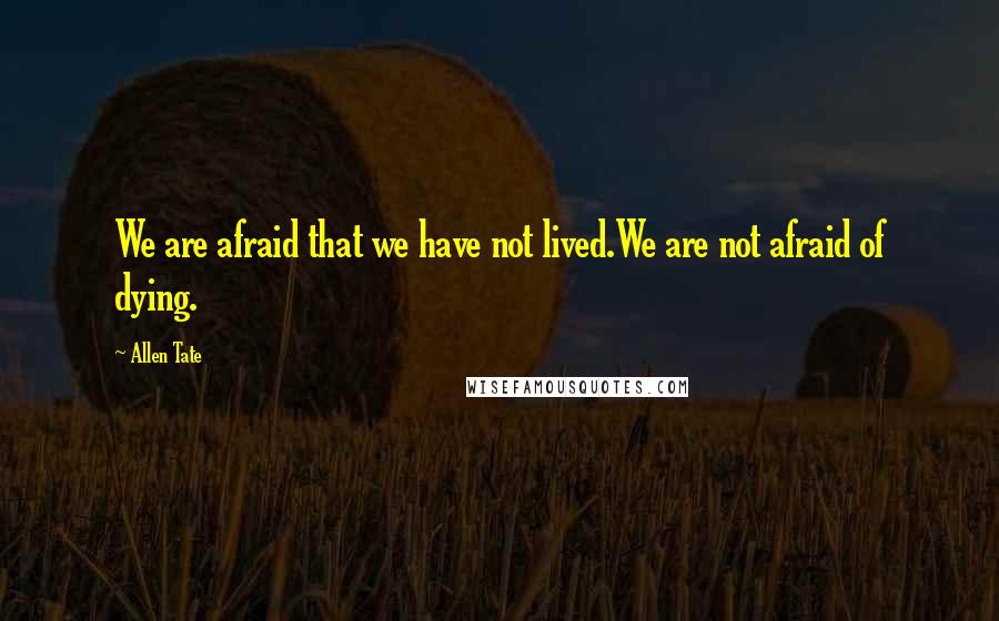 Allen Tate Quotes: We are afraid that we have not lived.We are not afraid of dying.