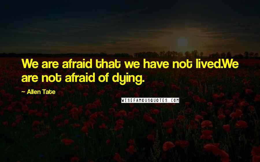 Allen Tate Quotes: We are afraid that we have not lived.We are not afraid of dying.