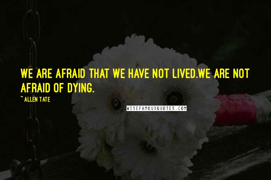 Allen Tate Quotes: We are afraid that we have not lived.We are not afraid of dying.