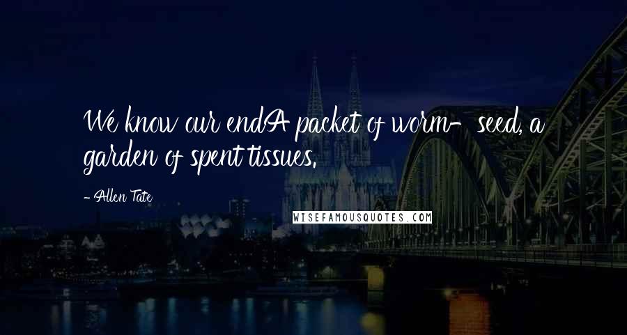 Allen Tate Quotes: We know our endA packet of worm-seed, a garden of spent tissues.