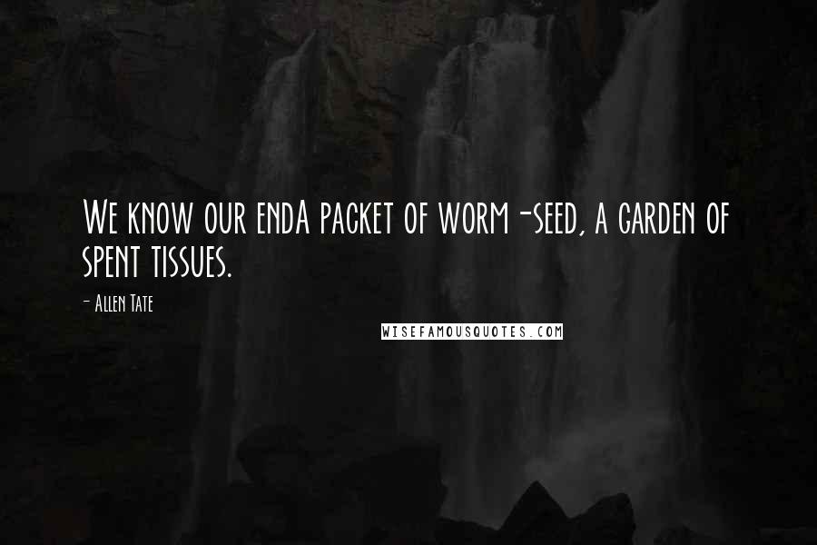 Allen Tate Quotes: We know our endA packet of worm-seed, a garden of spent tissues.