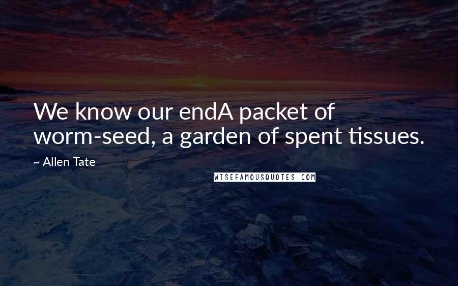 Allen Tate Quotes: We know our endA packet of worm-seed, a garden of spent tissues.